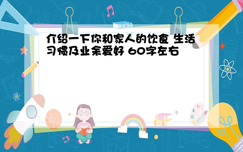 介绍一下你和家人的饮食 生活习惯及业余爱好 60字左右