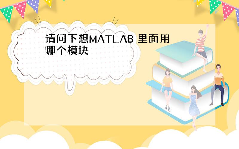 请问下想MATLAB 里面用哪个模块