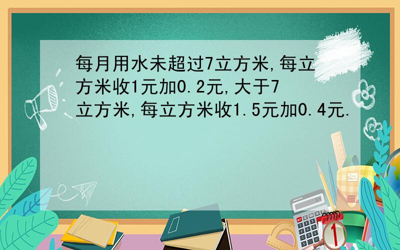 每月用水未超过7立方米,每立方米收1元加0.2元,大于7立方米,每立方米收1.5元加0.4元.