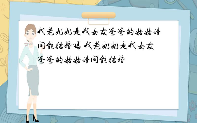 我老奶奶是我女友爸爸的姑姑请问能结婚吗 我老奶奶是我女友爸爸的姑姑请问能结婚