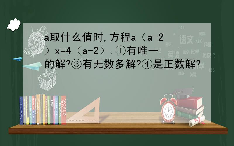 a取什么值时,方程a（a-2）x=4（a-2）,①有唯一的解?③有无数多解?④是正数解?