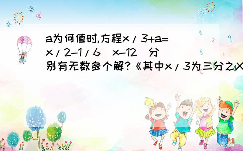 a为何值时,方程x/3+a=x/2-1/6(x-12)分别有无数多个解?《其中x/3为三分之X x/2为二分之X 1/6