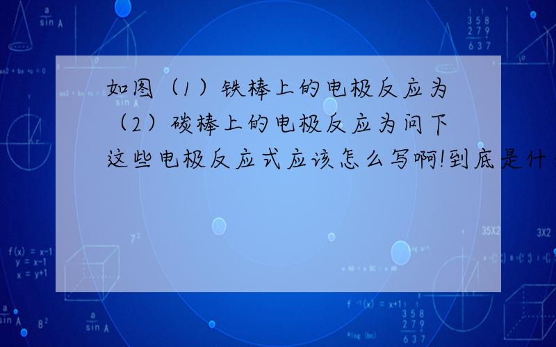 如图（1）铁棒上的电极反应为（2）碳棒上的电极反应为问下这些电极反应式应该怎么写啊!到底是什么失电子得电子不知道啊,有些