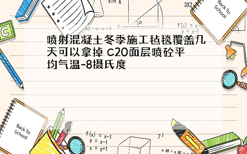 喷射混凝土冬季施工毡毯覆盖几天可以拿掉 C20面层喷砼平均气温-8摄氏度