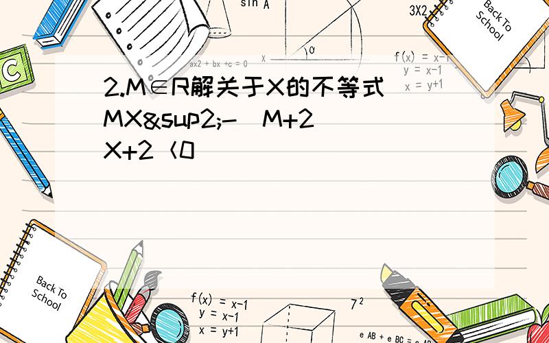 2.M∈R解关于X的不等式 MX²-(M+2)X+2＜0