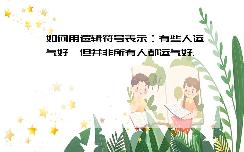 如何用逻辑符号表示：有些人运气好,但并非所有人都运气好.