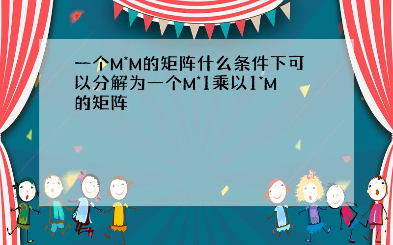 一个M*M的矩阵什么条件下可以分解为一个M*1乘以1*M的矩阵