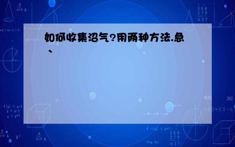 如何收集沼气?用两种方法.急 、