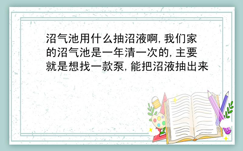 沼气池用什么抽沼液啊,我们家的沼气池是一年清一次的,主要就是想找一款泵,能把沼液抽出来