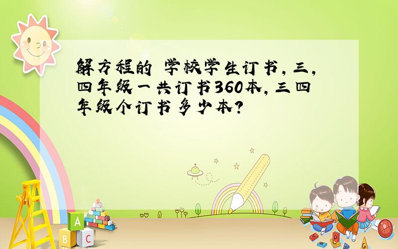 解方程的 学校学生订书,三,四年级一共订书360本,三四年级个订书多少本?