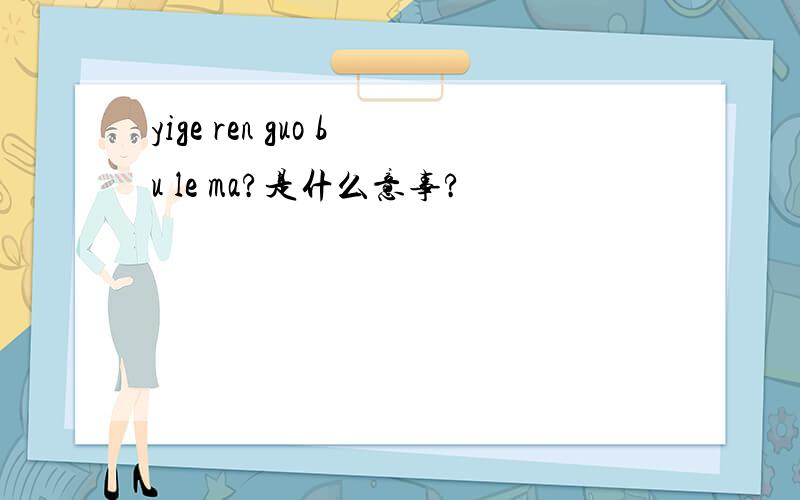 yige ren guo bu le ma?是什么意事?