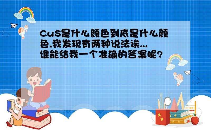 CuS是什么颜色到底是什么颜色,我发现有两种说法诶...谁能给我一个准确的答案呢?