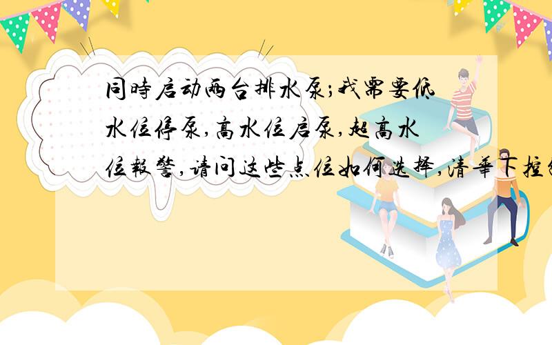 同时启动两台排水泵；我需要低水位停泵,高水位启泵,超高水位报警,请问这些点位如何选择,清华下控制图