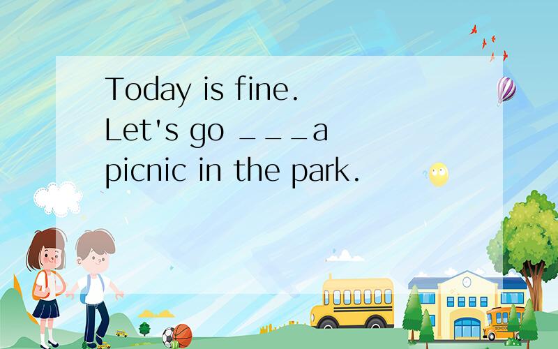 Today is fine.Let's go ___a picnic in the park.