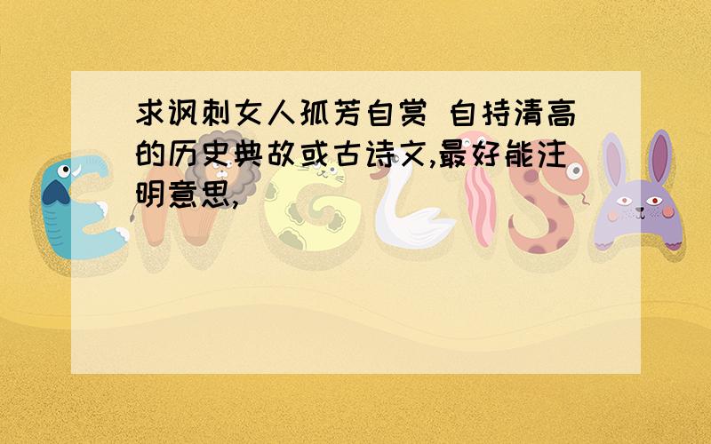 求讽刺女人孤芳自赏 自持清高的历史典故或古诗文,最好能注明意思,