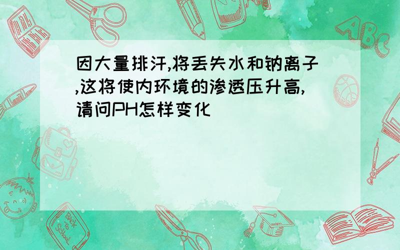 因大量排汗,将丢失水和钠离子,这将使内环境的渗透压升高,请问PH怎样变化