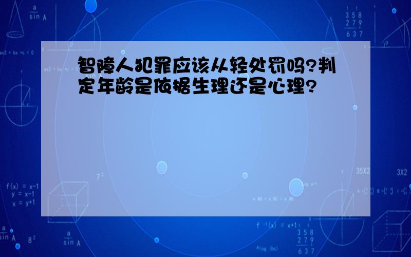 智障人犯罪应该从轻处罚吗?判定年龄是依据生理还是心理?