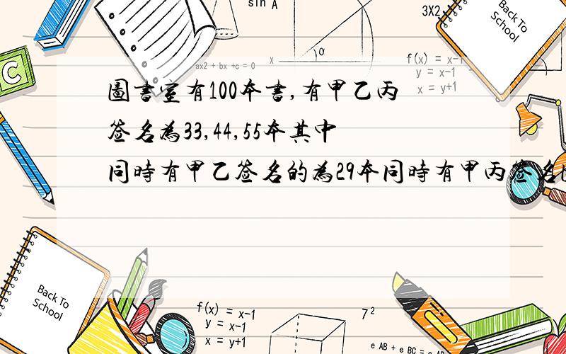 图书室有100本书,有甲乙丙签名为33,44,55本其中同时有甲乙签名的为29本同时有甲丙签名图书为25本,同时