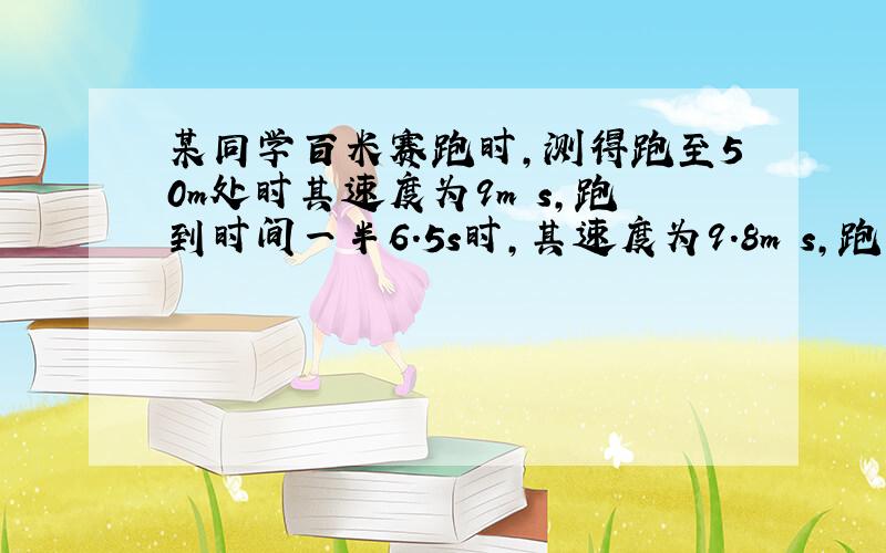 某同学百米赛跑时,测得跑至50m处时其速度为9m∕s,跑到时间一半6.5s时,其速度为9.8m∕s,跑至终点时速度为8m