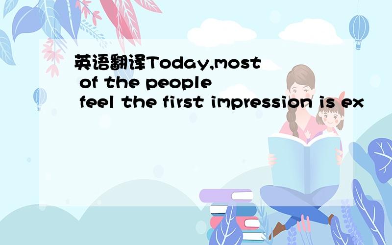 英语翻译Today,most of the people feel the first impression is ex