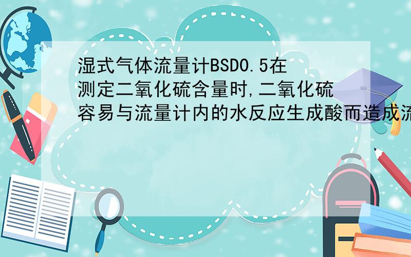 湿式气体流量计BSD0.5在测定二氧化硫含量时,二氧化硫容易与流量计内的水反应生成酸而造成流量计的腐蚀.