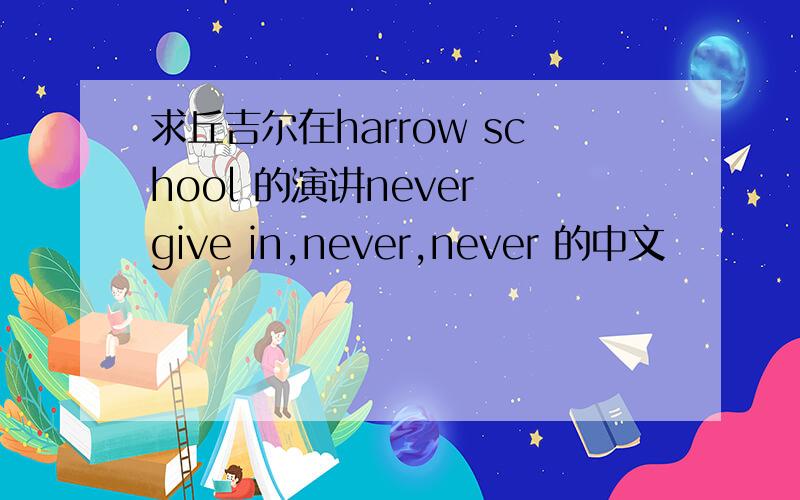 求丘吉尔在harrow school 的演讲never give in,never,never 的中文