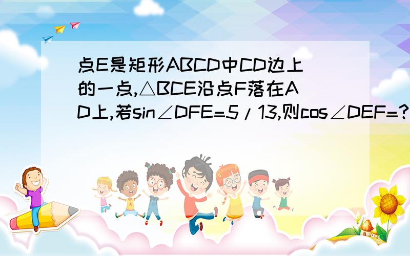 点E是矩形ABCD中CD边上的一点,△BCE沿点F落在AD上,若sin∠DFE=5/13,则cos∠DEF=?,tan∠