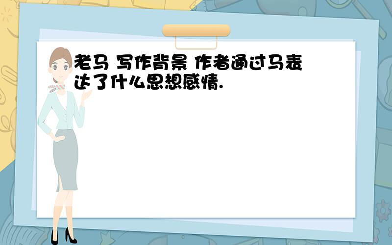 老马 写作背景 作者通过马表达了什么思想感情.