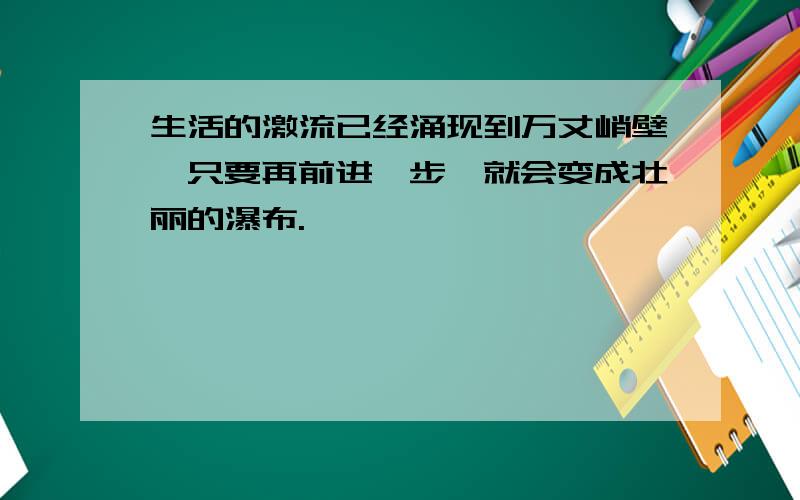 生活的激流已经涌现到万丈峭壁,只要再前进一步,就会变成壮丽的瀑布.