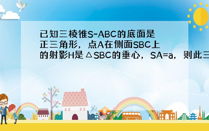 已知三棱锥S-ABC的底面是正三角形，点A在侧面SBC上的射影H是△SBC的垂心，SA=a，则此三棱锥体积最大值是 __