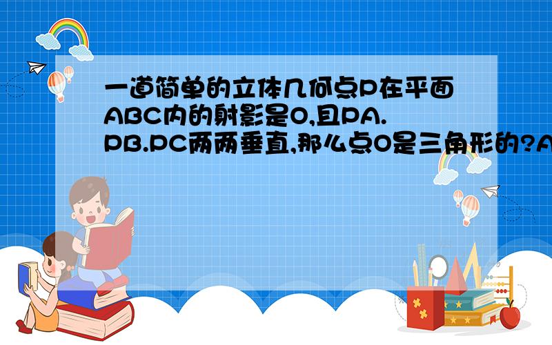 一道简单的立体几何点P在平面ABC内的射影是O,且PA.PB.PC两两垂直,那么点O是三角形的?A内心 B外心 C垂心