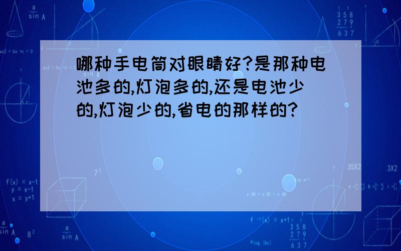 哪种手电筒对眼睛好?是那种电池多的,灯泡多的,还是电池少的,灯泡少的,省电的那样的?