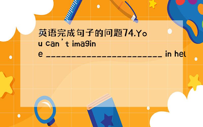 英语完成句子的问题74.You can’t imagine _______________________ in hel