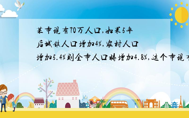 某市现有70万人口,如果5年后城镇人口增加4%,农村人口增加5.4%则全市人口将增加4.8%,这个市现有城镇人口(