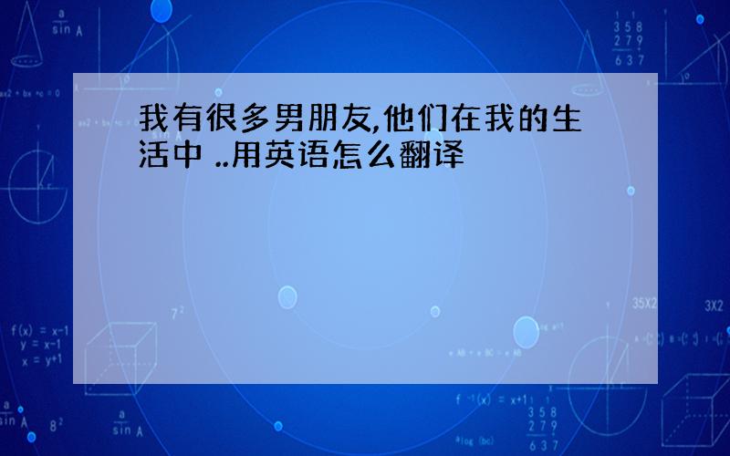 我有很多男朋友,他们在我的生活中 ..用英语怎么翻译