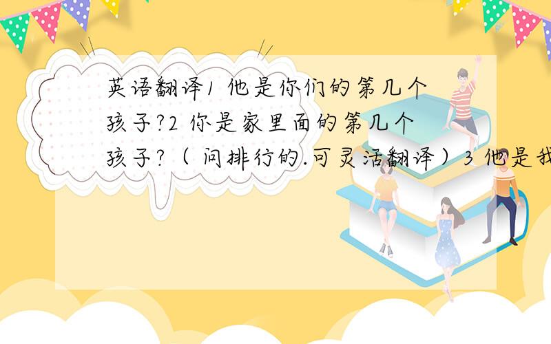 英语翻译1 他是你们的第几个孩子?2 你是家里面的第几个孩子?（ 问排行的.可灵活翻译）3 他是我们的 第二个孩子 /