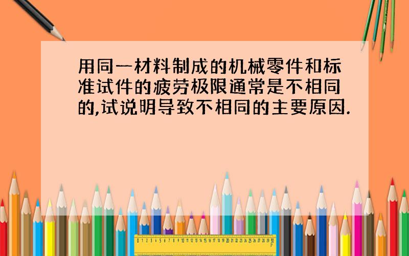 用同一材料制成的机械零件和标准试件的疲劳极限通常是不相同的,试说明导致不相同的主要原因.