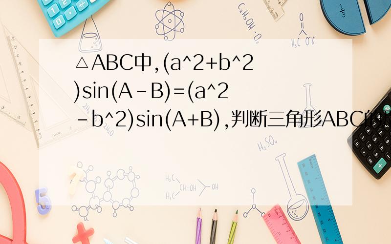 △ABC中,(a^2+b^2)sin(A-B)=(a^2-b^2)sin(A+B),判断三角形ABC的形状