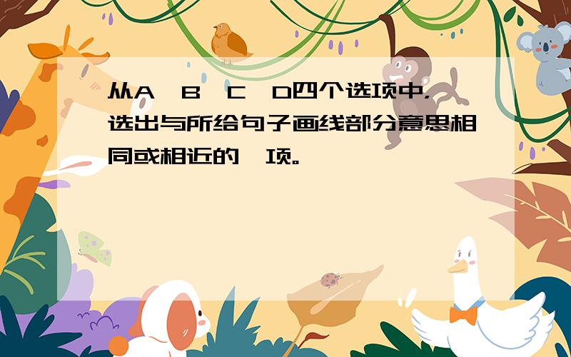 从A、B、C、D四个选项中，选出与所给句子画线部分意思相同或相近的一项。