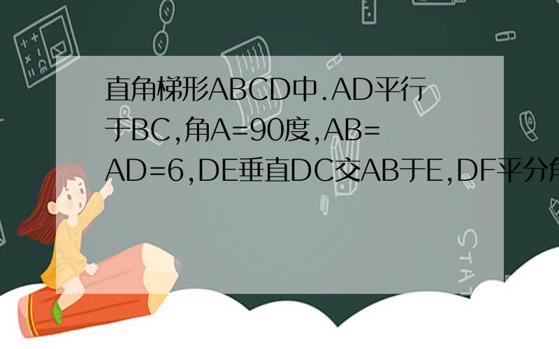 直角梯形ABCD中.AD平行于BC,角A=90度,AB=AD=6,DE垂直DC交AB于E,DF平分角EDC交BC于连接E