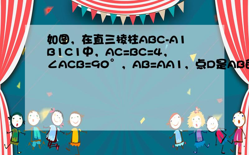 如图，在直三棱柱ABC-A1B1C1中，AC=BC=4，∠ACB=90°，AB=AA1，点D是AB的中点，点E是BB1的