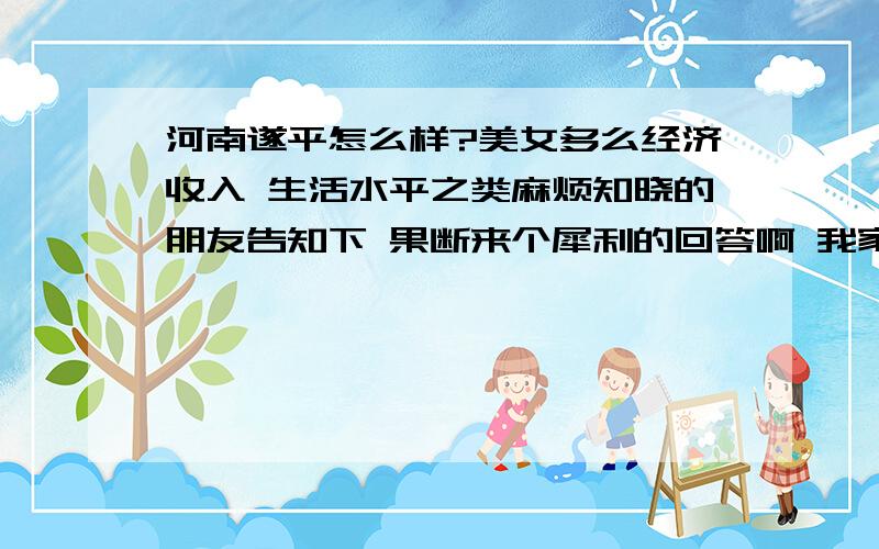 河南遂平怎么样?美女多么经济收入 生活水平之类麻烦知晓的朋友告知下 果断来个犀利的回答啊 我家离那里很远