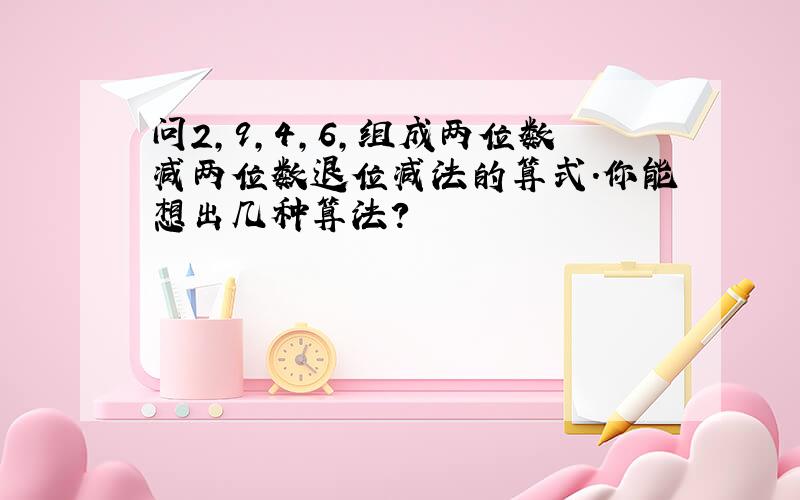 问2,9,4,6,组成两位数减两位数退位减法的算式.你能想出几种算法?