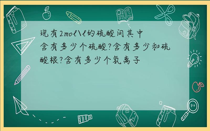 现有2mol\l的硫酸问其中含有多少个硫酸?含有多少和硫酸根?含有多少个氢离子