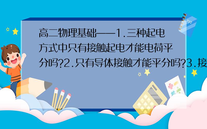 高二物理基础——1.三种起电方式中只有接触起电才能电荷平分吗?2.只有导体接触才能平分吗?3.接触起电只能是与验电器接触