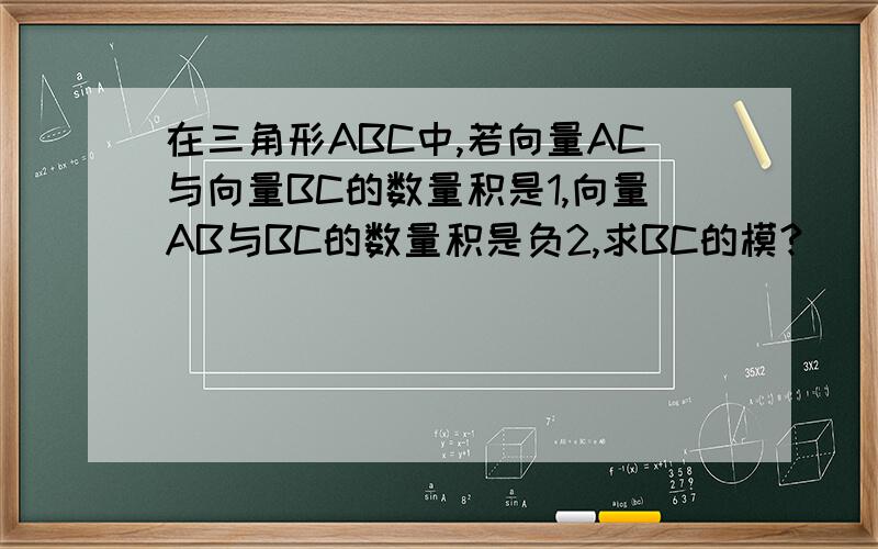 在三角形ABC中,若向量AC与向量BC的数量积是1,向量AB与BC的数量积是负2,求BC的模?