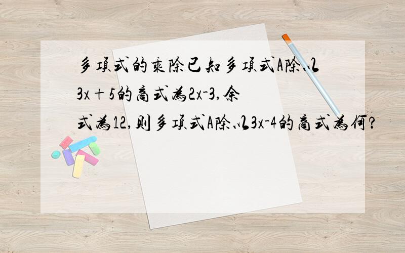 多项式的乘除已知多项式A除以3x+5的商式为2x-3,余式为12,则多项式A除以3x-4的商式为何?