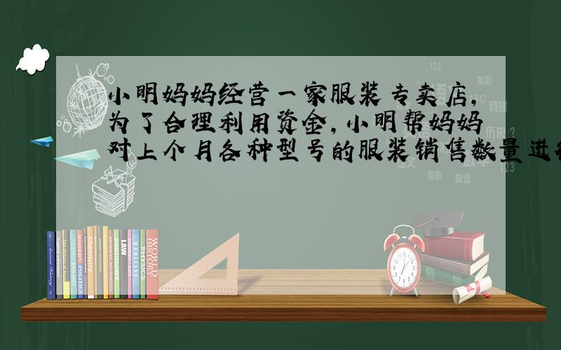 小明妈妈经营一家服装专卖店，为了合理利用资金，小明帮妈妈对上个月各种型号的服装销售数量进行了一次统计分析，决定在这个月的