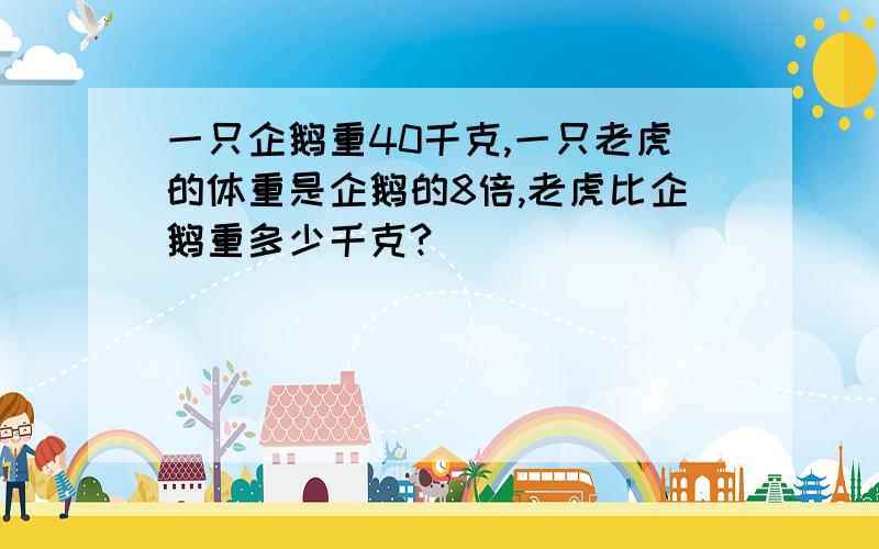 一只企鹅重40千克,一只老虎的体重是企鹅的8倍,老虎比企鹅重多少千克?