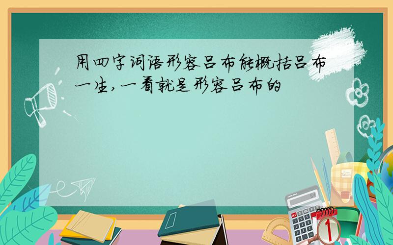 用四字词语形容吕布能概括吕布一生,一看就是形容吕布的